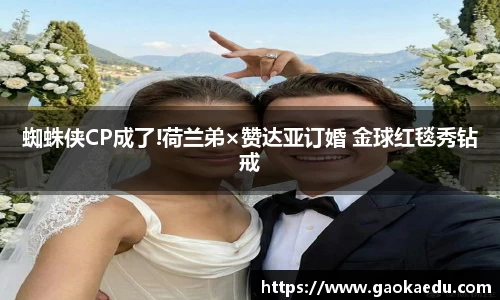 蜘蛛侠CP成了!荷兰弟×赞达亚订婚 金球红毯秀钻戒